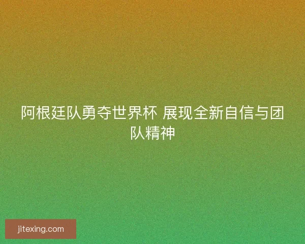 阿根廷队勇夺世界杯 展现全新自信与团队精神
