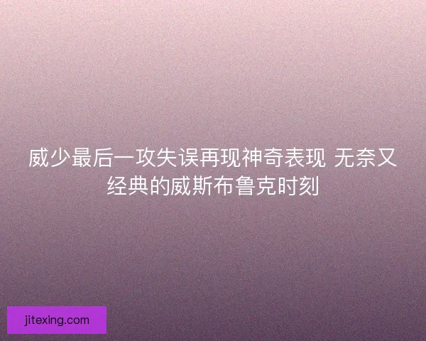 威少最后一攻失误再现神奇表现 无奈又经典的威斯布鲁克时刻