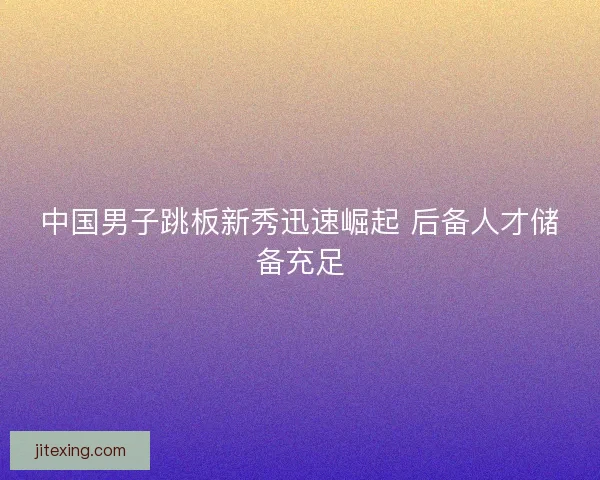 中国男子跳板新秀迅速崛起 后备人才储备充足