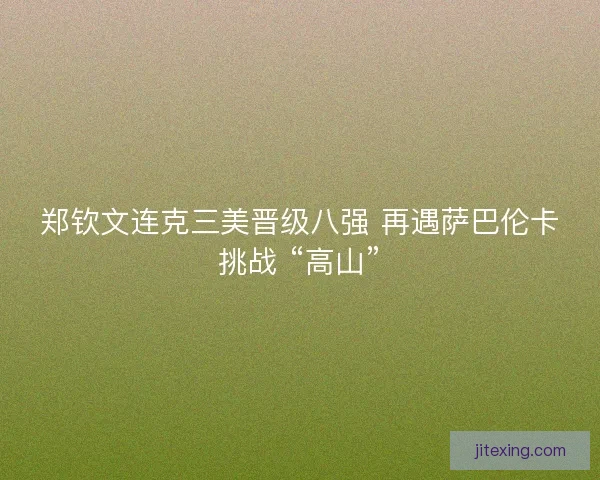 郑钦文连克三美晋级八强 再遇萨巴伦卡挑战 “高山”