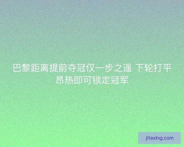巴黎距离提前夺冠仅一步之遥 下轮打平昂热即可锁定冠军