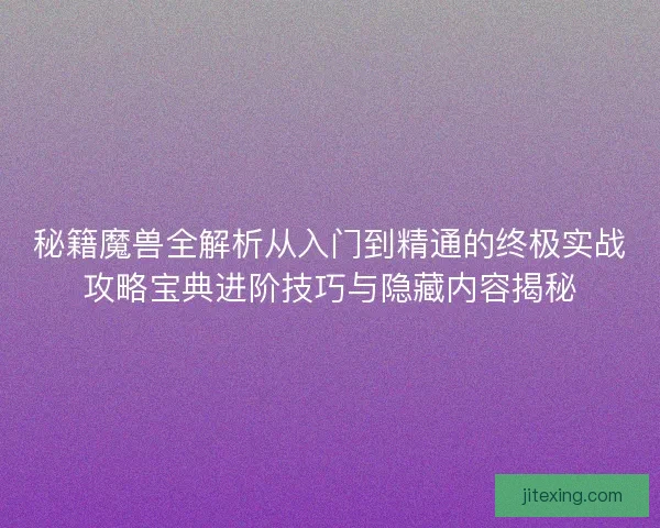 秘籍魔兽全解析从入门到精通的终极实战攻略宝典进阶技巧与隐藏内容揭秘