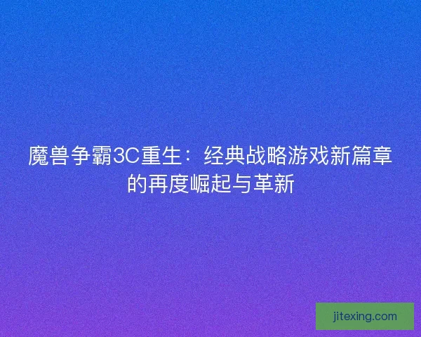 魔兽争霸3C重生：经典战略游戏新篇章的再度崛起与革新