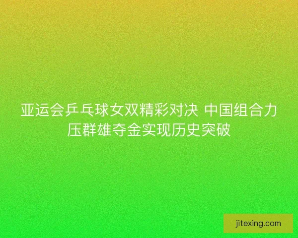 亚运会乒乓球女双精彩对决 中国组合力压群雄夺金实现历史突破