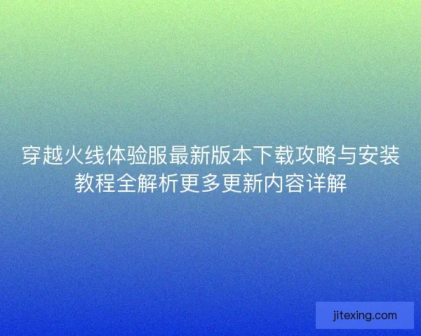 穿越火线体验服最新版本下载攻略与安装教程全解析更多更新内容详解