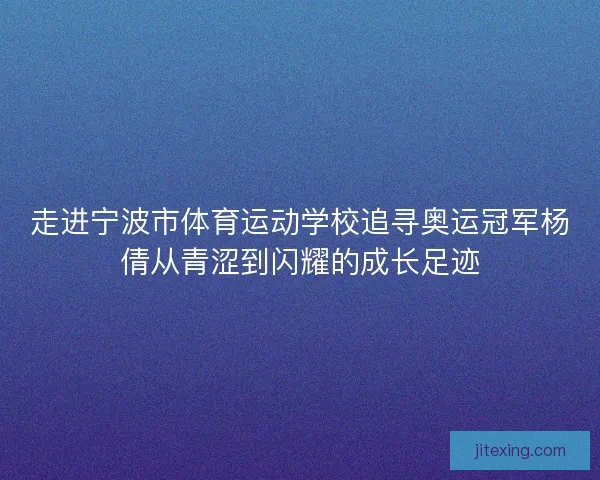 走进宁波市体育运动学校追寻奥运冠军杨倩从青涩到闪耀的成长足迹
