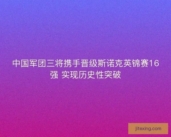 中国军团三将携手晋级斯诺克英锦赛16强 实现历史性突破