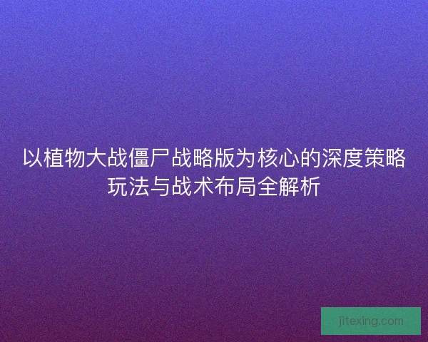 以植物大战僵尸战略版为核心的深度策略玩法与战术布局全解析