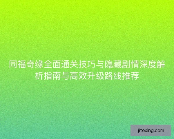 同福奇缘全面通关技巧与隐藏剧情深度解析指南与高效升级路线推荐
