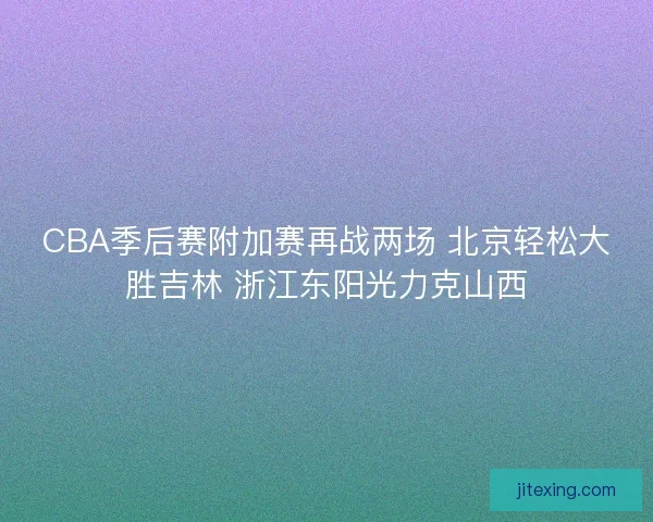 CBA季后赛附加赛再战两场 北京轻松大胜吉林 浙江东阳光力克山西