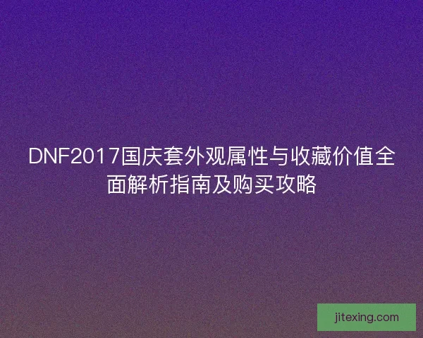 DNF2017国庆套外观属性与收藏价值全面解析指南及购买攻略