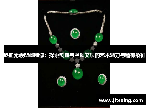热血无赖翡翠雕像：探索热血与坚韧交织的艺术魅力与精神象征