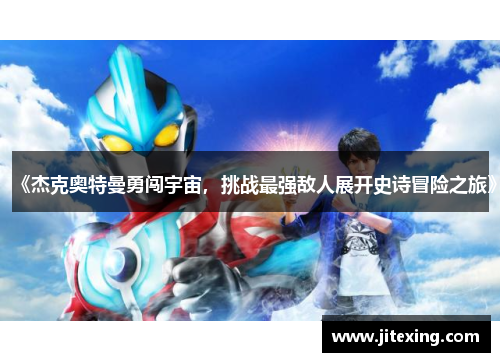 《杰克奥特曼勇闯宇宙，挑战最强敌人展开史诗冒险之旅》
