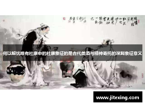 何以解忧唯有杜康中的杜康象征的是古代美酒与精神寄托的深刻象征意义